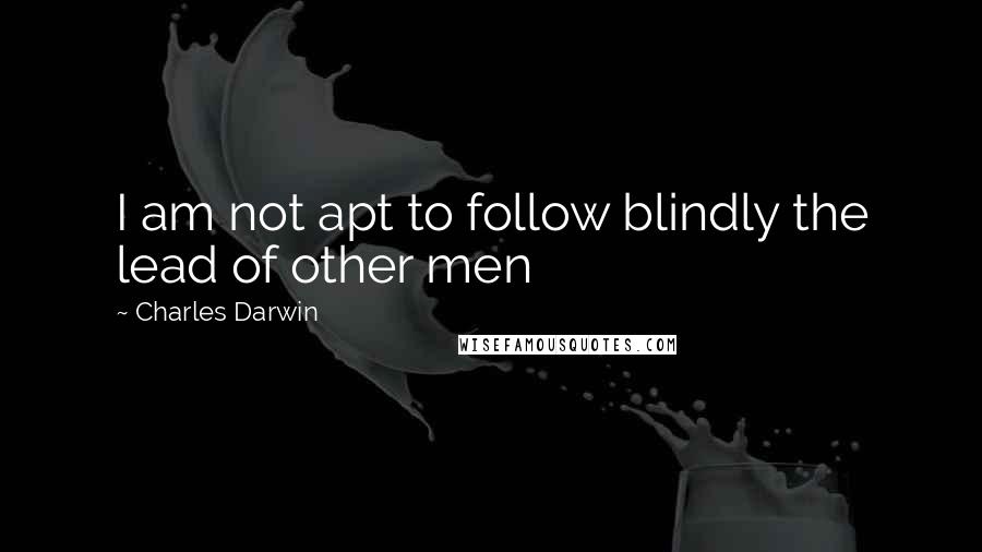 Charles Darwin Quotes: I am not apt to follow blindly the lead of other men