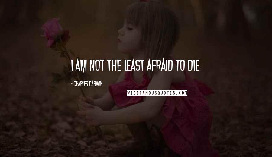 Charles Darwin Quotes: I am not the least afraid to die