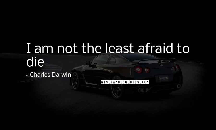 Charles Darwin Quotes: I am not the least afraid to die