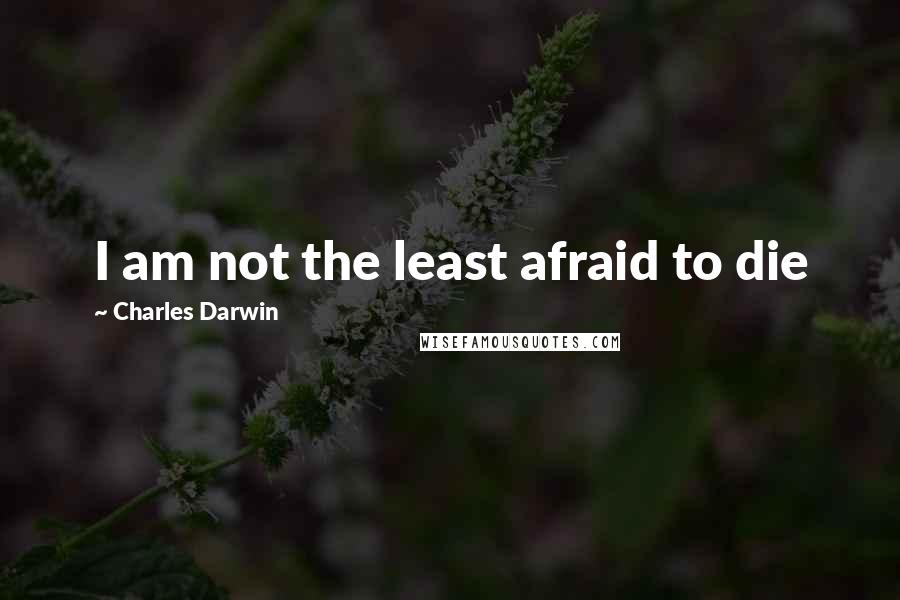 Charles Darwin Quotes: I am not the least afraid to die