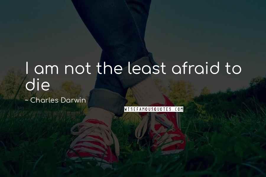 Charles Darwin Quotes: I am not the least afraid to die