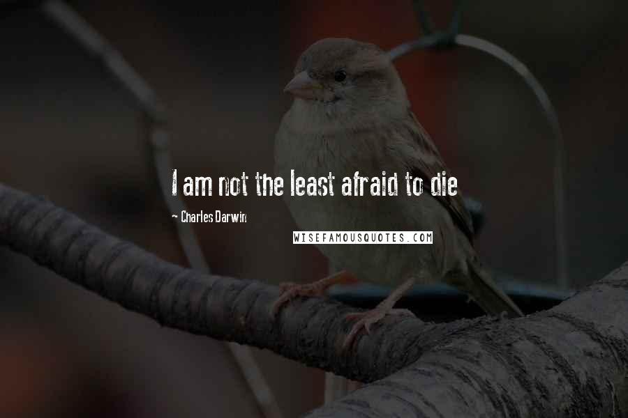 Charles Darwin Quotes: I am not the least afraid to die