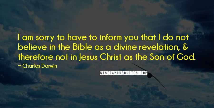 Charles Darwin Quotes: I am sorry to have to inform you that I do not believe in the Bible as a divine revelation, & therefore not in Jesus Christ as the Son of God.