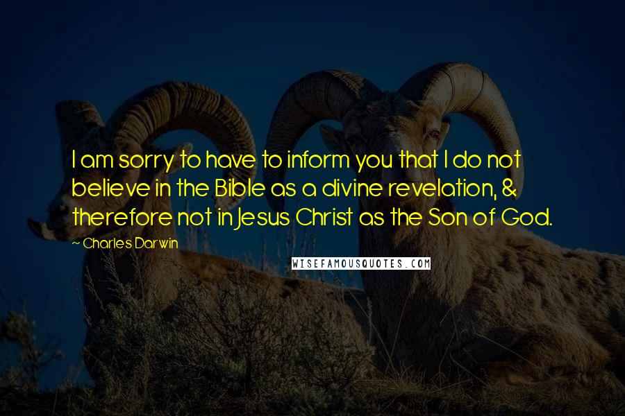 Charles Darwin Quotes: I am sorry to have to inform you that I do not believe in the Bible as a divine revelation, & therefore not in Jesus Christ as the Son of God.