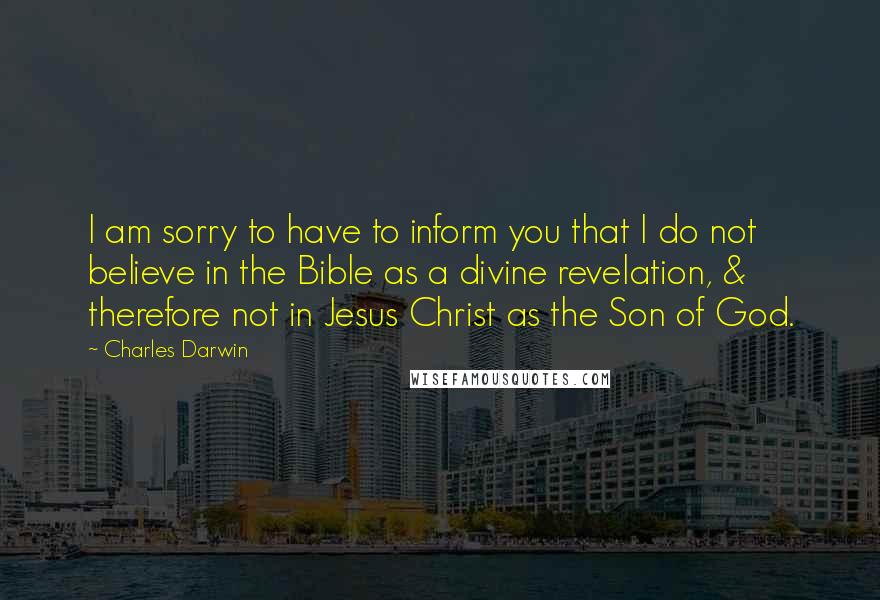 Charles Darwin Quotes: I am sorry to have to inform you that I do not believe in the Bible as a divine revelation, & therefore not in Jesus Christ as the Son of God.