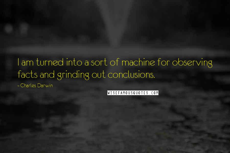 Charles Darwin Quotes: I am turned into a sort of machine for observing facts and grinding out conclusions.