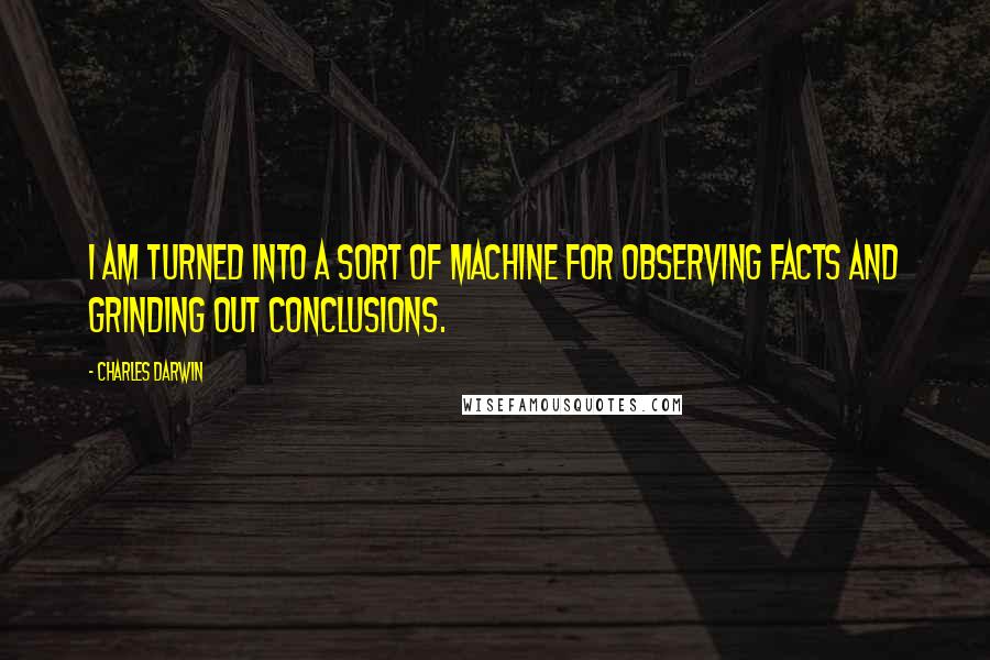 Charles Darwin Quotes: I am turned into a sort of machine for observing facts and grinding out conclusions.