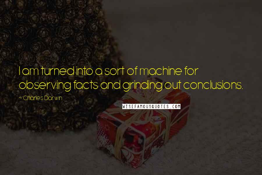 Charles Darwin Quotes: I am turned into a sort of machine for observing facts and grinding out conclusions.