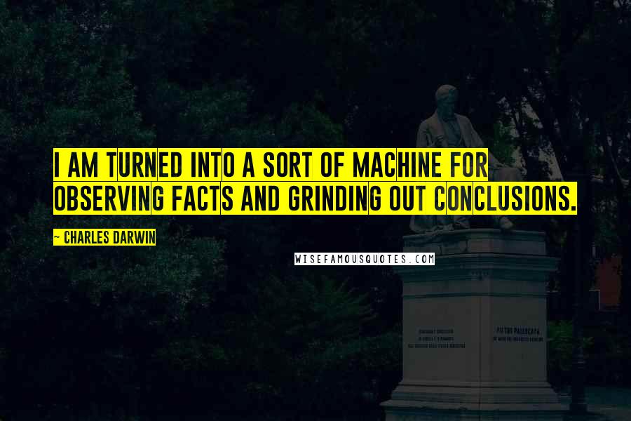 Charles Darwin Quotes: I am turned into a sort of machine for observing facts and grinding out conclusions.