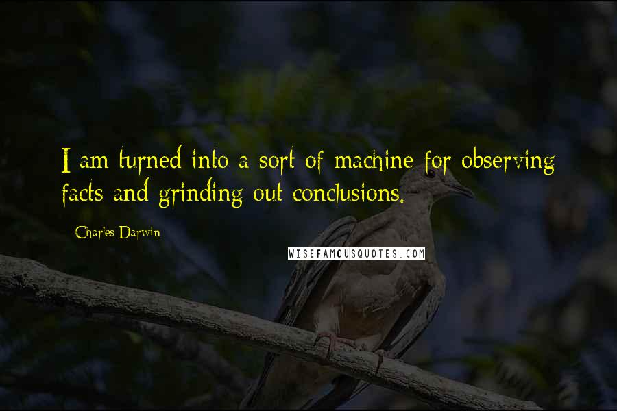 Charles Darwin Quotes: I am turned into a sort of machine for observing facts and grinding out conclusions.