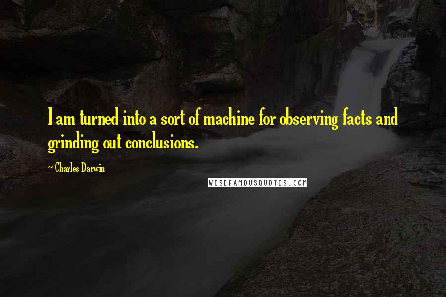 Charles Darwin Quotes: I am turned into a sort of machine for observing facts and grinding out conclusions.