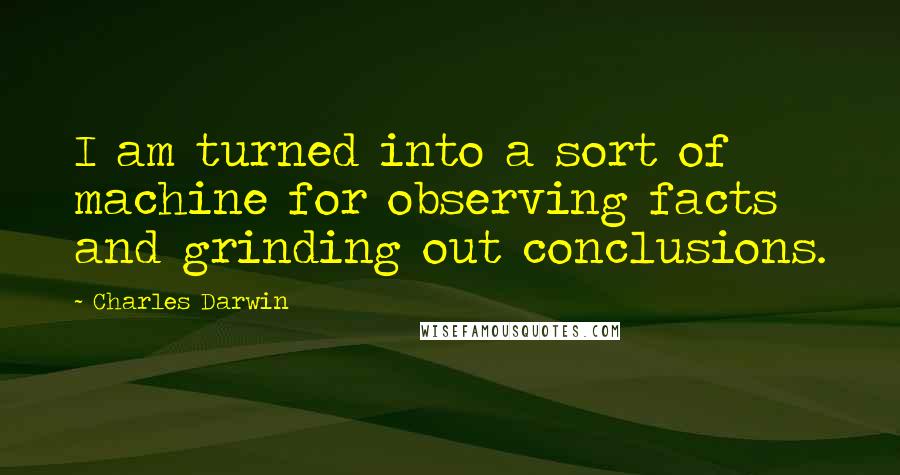 Charles Darwin Quotes: I am turned into a sort of machine for observing facts and grinding out conclusions.