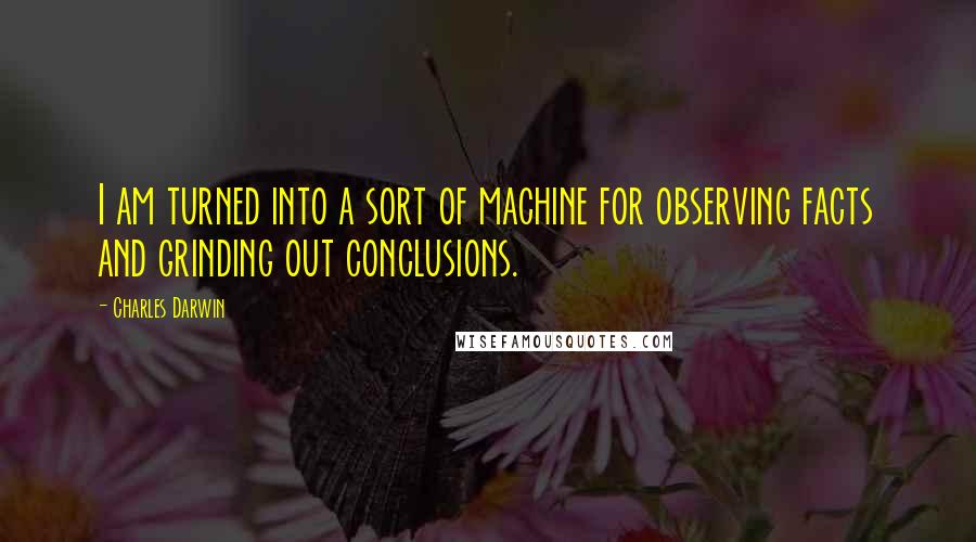 Charles Darwin Quotes: I am turned into a sort of machine for observing facts and grinding out conclusions.