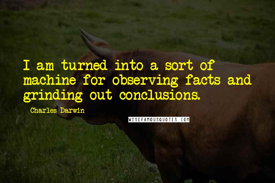 Charles Darwin Quotes: I am turned into a sort of machine for observing facts and grinding out conclusions.