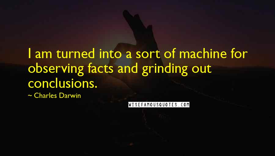 Charles Darwin Quotes: I am turned into a sort of machine for observing facts and grinding out conclusions.