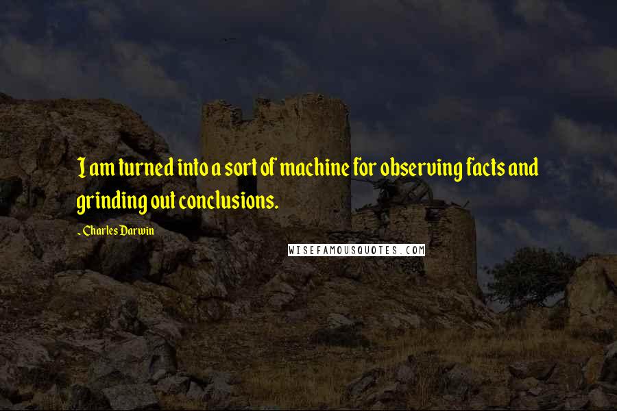 Charles Darwin Quotes: I am turned into a sort of machine for observing facts and grinding out conclusions.