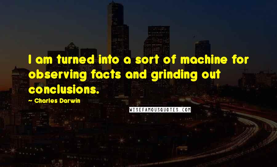 Charles Darwin Quotes: I am turned into a sort of machine for observing facts and grinding out conclusions.