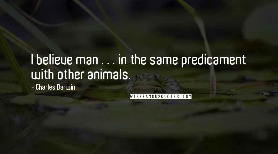 Charles Darwin Quotes: I believe man . . . in the same predicament with other animals.