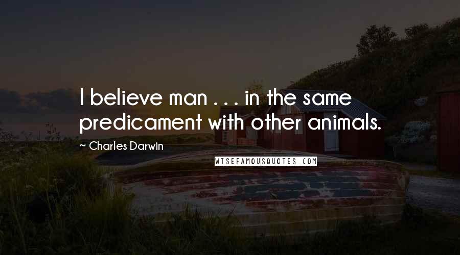 Charles Darwin Quotes: I believe man . . . in the same predicament with other animals.