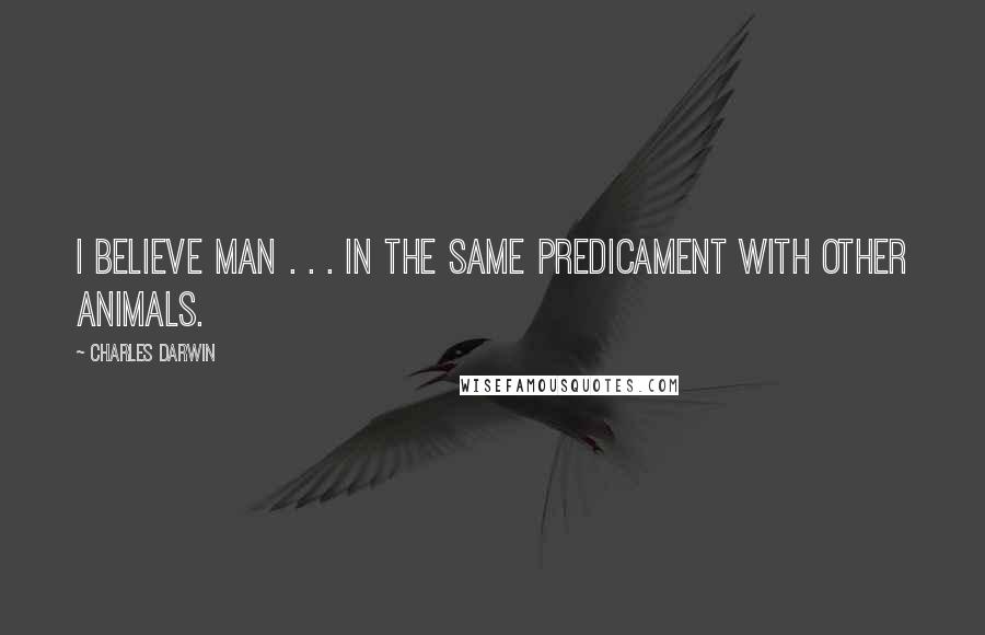 Charles Darwin Quotes: I believe man . . . in the same predicament with other animals.