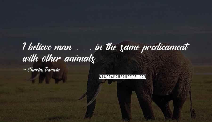 Charles Darwin Quotes: I believe man . . . in the same predicament with other animals.