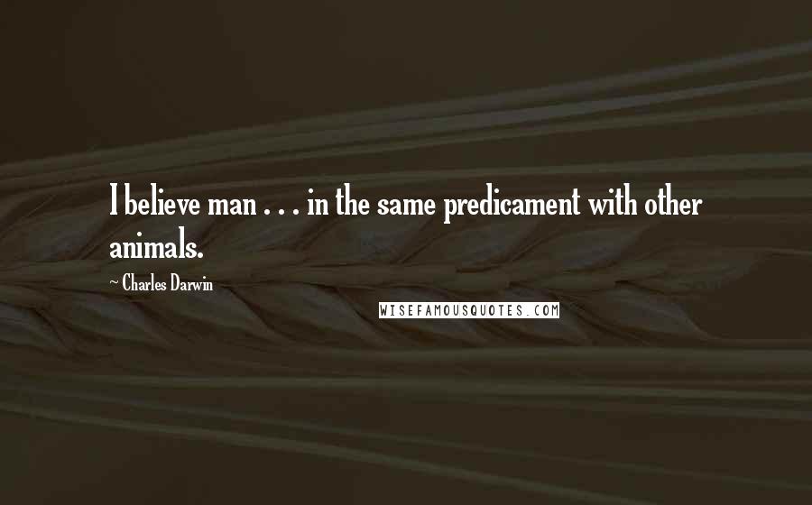 Charles Darwin Quotes: I believe man . . . in the same predicament with other animals.