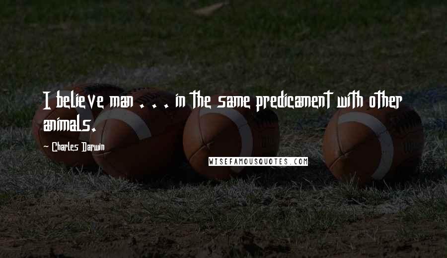 Charles Darwin Quotes: I believe man . . . in the same predicament with other animals.