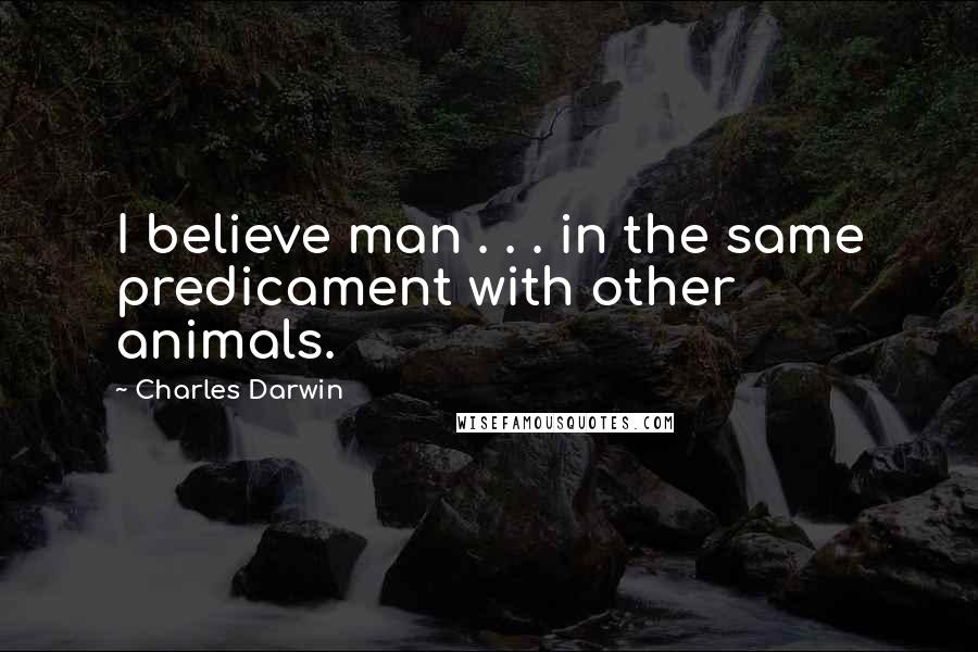 Charles Darwin Quotes: I believe man . . . in the same predicament with other animals.