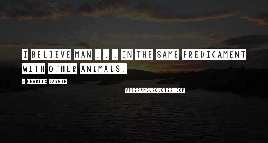 Charles Darwin Quotes: I believe man . . . in the same predicament with other animals.