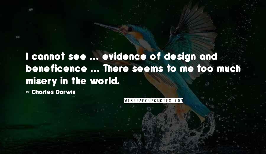 Charles Darwin Quotes: I cannot see ... evidence of design and beneficence ... There seems to me too much misery in the world.