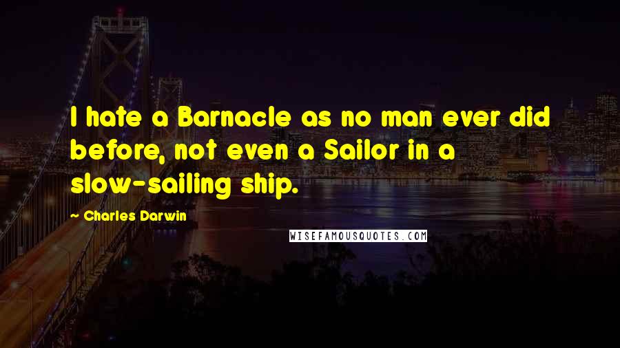 Charles Darwin Quotes: I hate a Barnacle as no man ever did before, not even a Sailor in a slow-sailing ship.