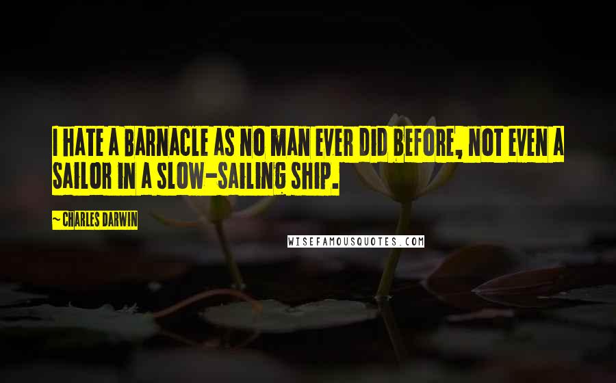 Charles Darwin Quotes: I hate a Barnacle as no man ever did before, not even a Sailor in a slow-sailing ship.