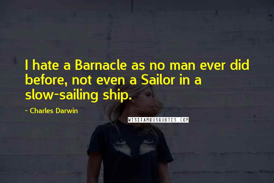 Charles Darwin Quotes: I hate a Barnacle as no man ever did before, not even a Sailor in a slow-sailing ship.