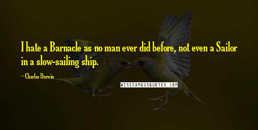 Charles Darwin Quotes: I hate a Barnacle as no man ever did before, not even a Sailor in a slow-sailing ship.