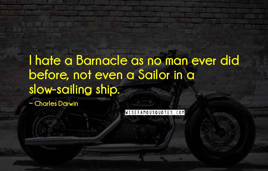 Charles Darwin Quotes: I hate a Barnacle as no man ever did before, not even a Sailor in a slow-sailing ship.