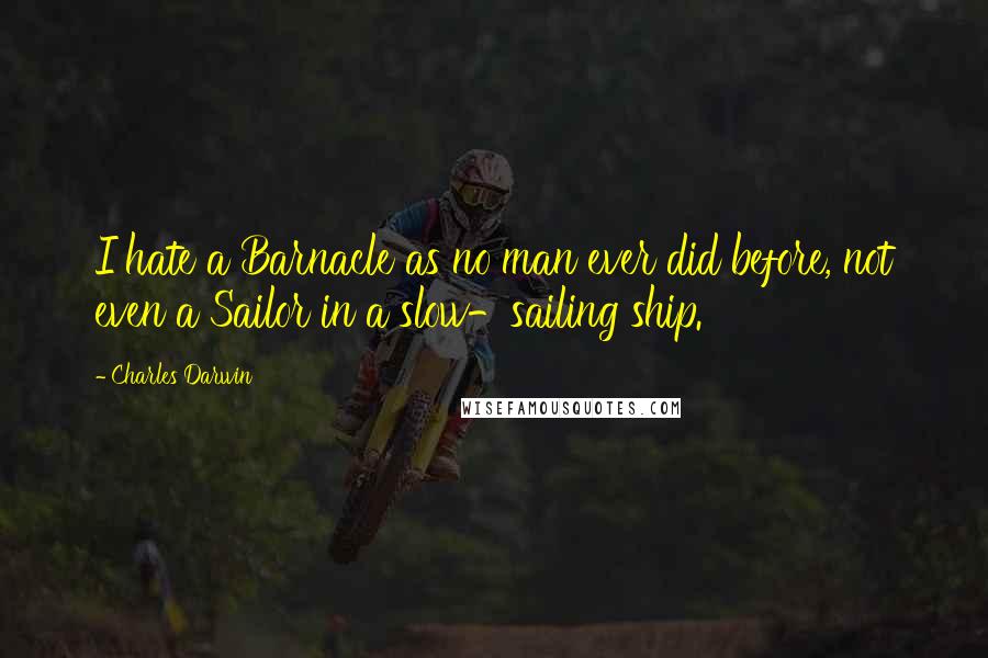 Charles Darwin Quotes: I hate a Barnacle as no man ever did before, not even a Sailor in a slow-sailing ship.