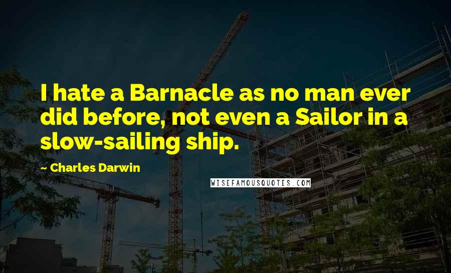 Charles Darwin Quotes: I hate a Barnacle as no man ever did before, not even a Sailor in a slow-sailing ship.