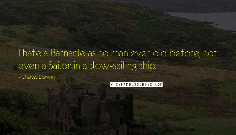 Charles Darwin Quotes: I hate a Barnacle as no man ever did before, not even a Sailor in a slow-sailing ship.