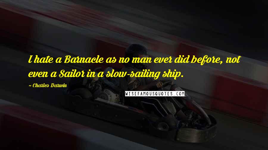 Charles Darwin Quotes: I hate a Barnacle as no man ever did before, not even a Sailor in a slow-sailing ship.