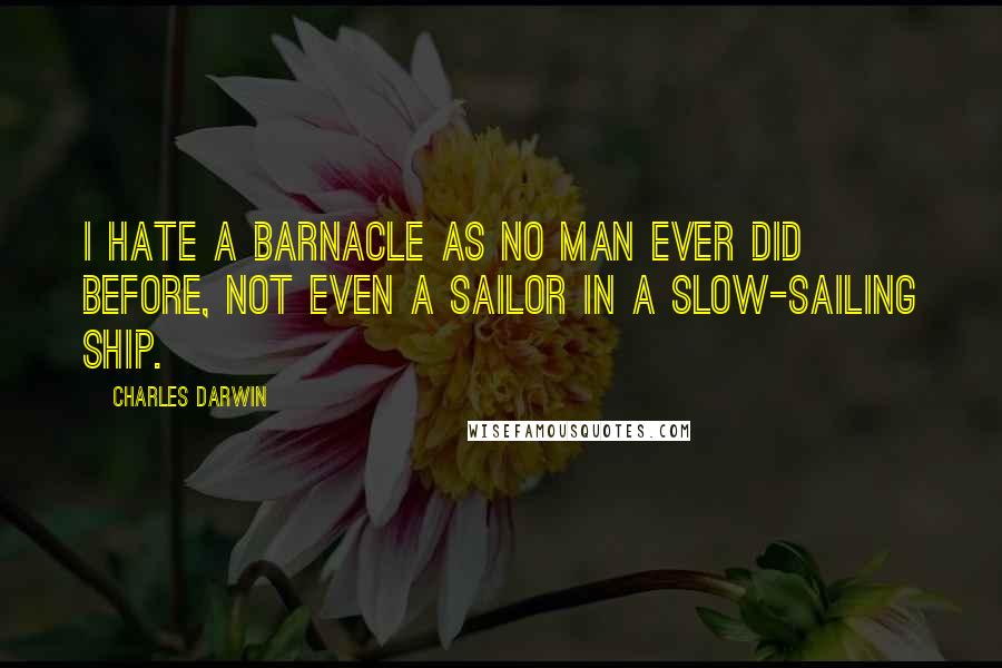 Charles Darwin Quotes: I hate a Barnacle as no man ever did before, not even a Sailor in a slow-sailing ship.