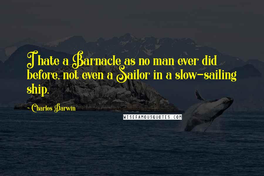 Charles Darwin Quotes: I hate a Barnacle as no man ever did before, not even a Sailor in a slow-sailing ship.