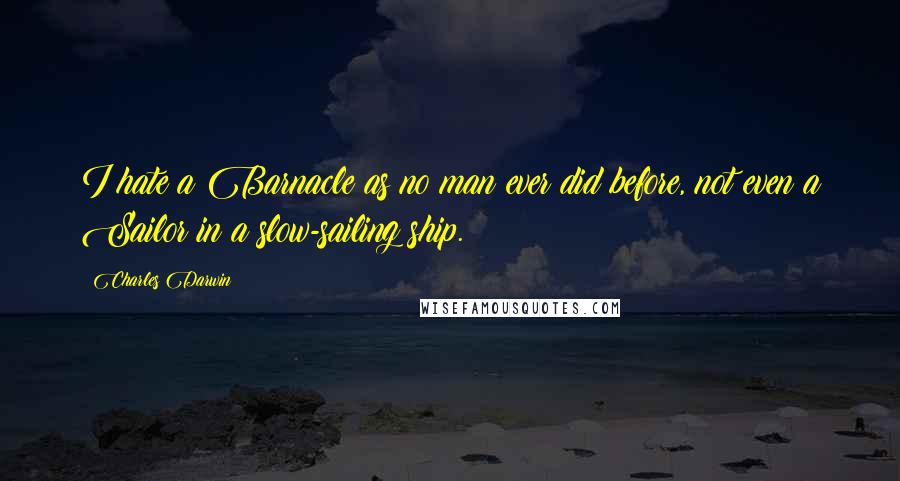 Charles Darwin Quotes: I hate a Barnacle as no man ever did before, not even a Sailor in a slow-sailing ship.