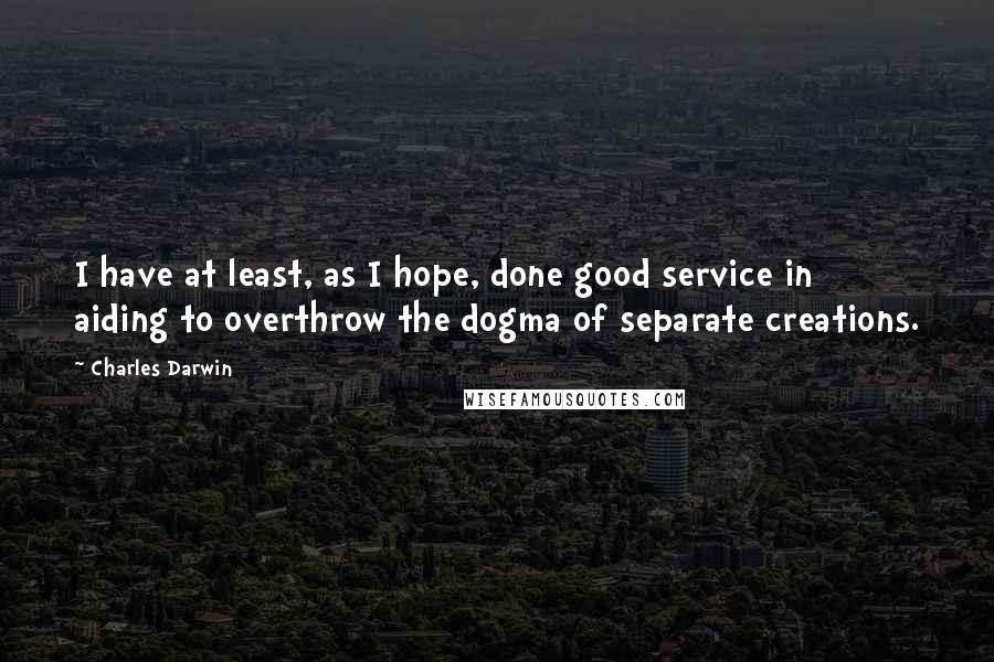 Charles Darwin Quotes: I have at least, as I hope, done good service in aiding to overthrow the dogma of separate creations.