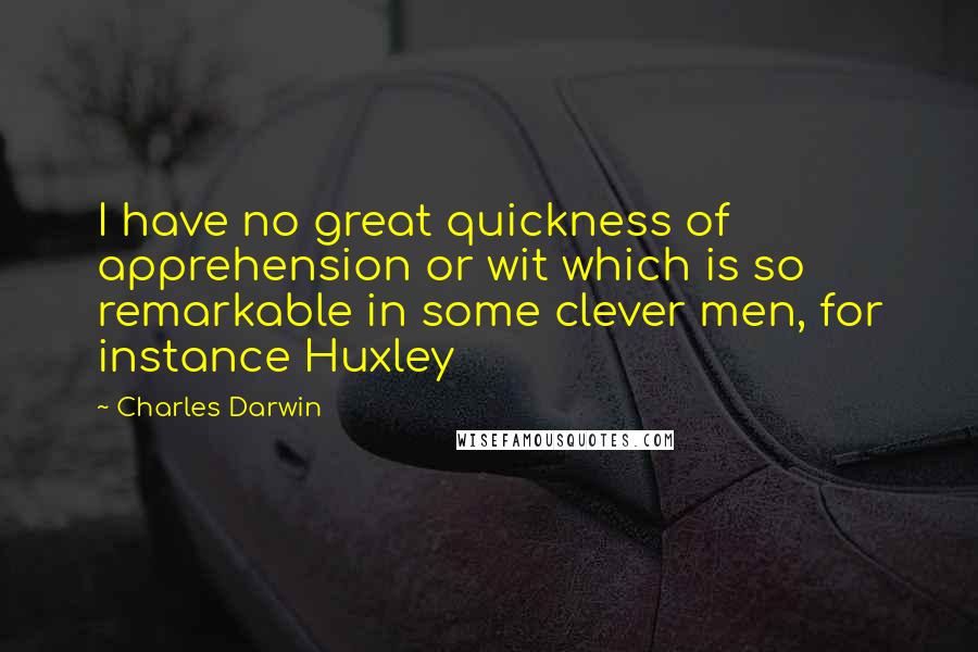 Charles Darwin Quotes: I have no great quickness of apprehension or wit which is so remarkable in some clever men, for instance Huxley