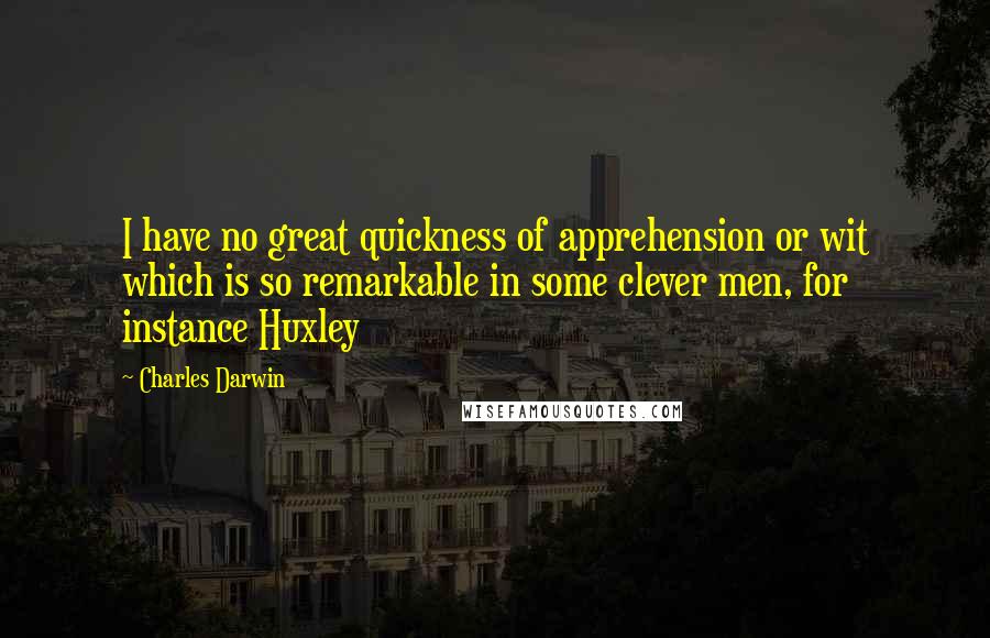 Charles Darwin Quotes: I have no great quickness of apprehension or wit which is so remarkable in some clever men, for instance Huxley