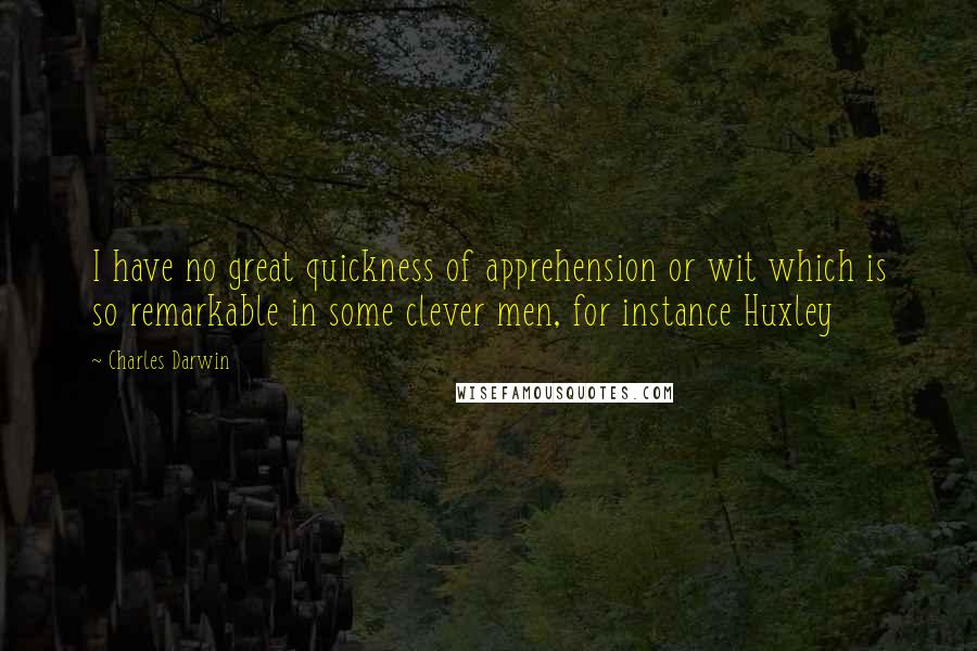 Charles Darwin Quotes: I have no great quickness of apprehension or wit which is so remarkable in some clever men, for instance Huxley