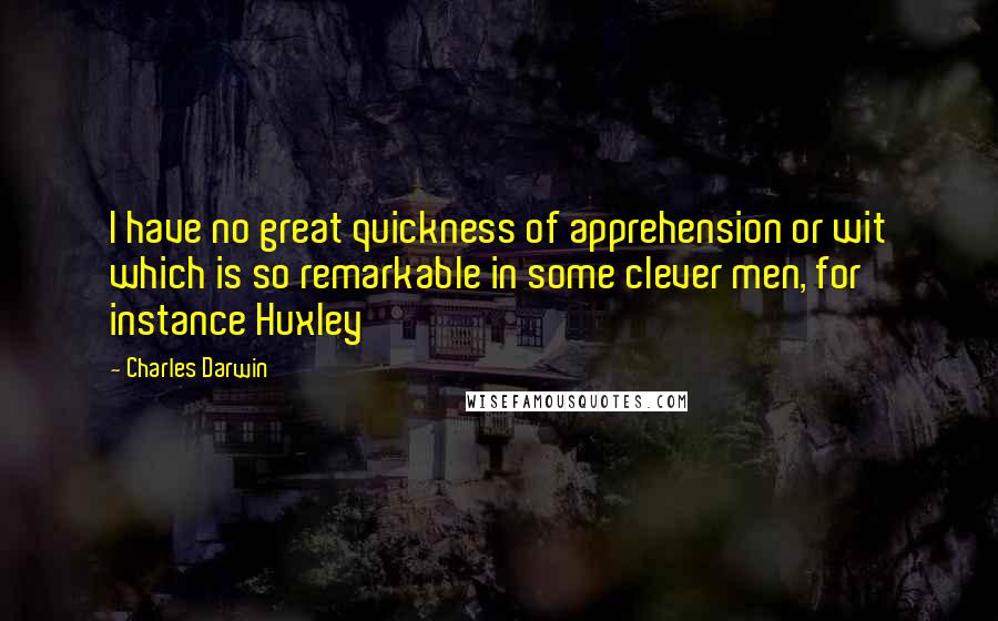 Charles Darwin Quotes: I have no great quickness of apprehension or wit which is so remarkable in some clever men, for instance Huxley