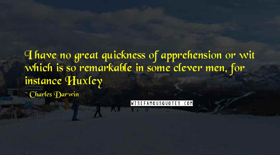 Charles Darwin Quotes: I have no great quickness of apprehension or wit which is so remarkable in some clever men, for instance Huxley