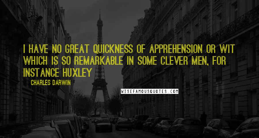 Charles Darwin Quotes: I have no great quickness of apprehension or wit which is so remarkable in some clever men, for instance Huxley