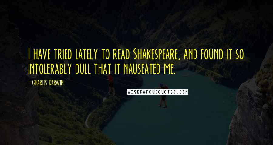 Charles Darwin Quotes: I have tried lately to read Shakespeare, and found it so intolerably dull that it nauseated me.